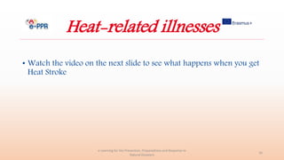 Heat-related illnesses
• Watch the video on the next slide to see what happens when you get
Heat Stroke
e-Learning for the Prevention, Preparedness and Response to
Natural Disasters
16
 