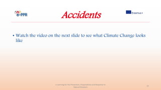Accidents
• Watch the video on the next slide to see what Climate Change looks
like
e-Learning for the Prevention, Preparedness and Response to
Natural Disasters
22
 