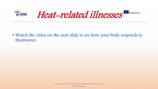 Heat-related illnesses
• Watch the video on the next slide to see how your body responds to
Heatwaves
e-Learning for the Prevention, Preparedness and Response to
Natural Disasters
9
 