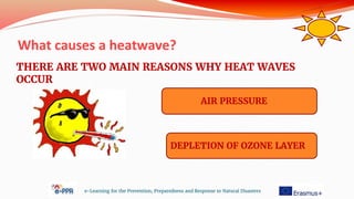 What causes a heatwave?
e-Learning for the Prevention, Preparedness and Response to Natural Disasters
AIR PRESSURE
DEPLETION OF OZONE LAYER
THERE ARE TWO MAIN REASONS WHY HEAT WAVES
OCCUR
 