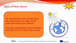 Signs of heat waves
e-Learning for the Prevention, Preparedness and Response to Natural Disasters
We should all be very careful about
the environment in order not to
make the Ozone layer thinner.
Everyone should know how to behave
and what to do if a heat wave occurs.
 