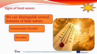Signs of heat waves
e-Learning for the Prevention, Preparedness and Response to Natural Disasters
We can distinguish several
features of heat waves:
Unseasonable Warmth
Humidity
 