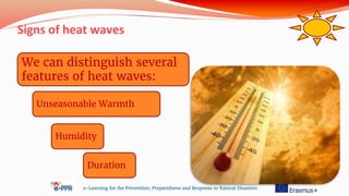 Signs of heat waves
e-Learning for the Prevention, Preparedness and Response to Natural Disasters
We can distinguish several
features of heat waves:
Unseasonable Warmth
Humidity
Duration
 