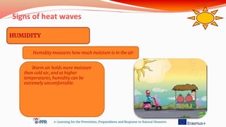 Signs of heat waves
e-Learning for the Prevention, Preparedness and Response to Natural Disasters
HUMIDITY
Humidity measures how much moisture is in the air
Warm air holds more moisture
than cold air, and at higher
temperatures, humidity can be
extremely uncomfortable.
 