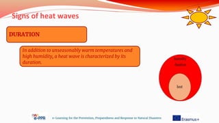 Signs of heat waves
e-Learning for the Prevention, Preparedness and Response to Natural Disasters
DURATION
In addition to unseasonably warm temperatures and
high humidity, a heat wave is characterized by its
duration.
 