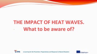 THE IMPACT OF HEAT WAVES.
What to be aware of?.
e-Learning for the Prevention, Preparedness and Response to Natural Disasters
 