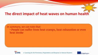 The direct impact of heat waves on human health
e-Learning for the Prevention, Preparedness and Response to Natural Disasters
In summary, we can note that:
• People can suffer from heat cramps, heat exhaustion or even
heat stroke
 
