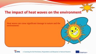 The impact of heat waves on the environment
e-Learning for the Prevention, Preparedness and Response to Natural Disasters
Heat waves can cause significant damage to nature and the
environment:
 