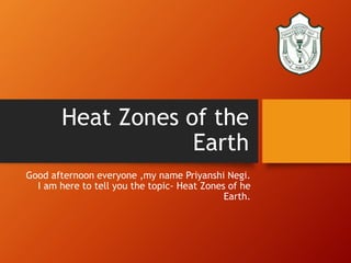 Heat Zones of the
Earth
Good afternoon everyone ,my name Priyanshi Negi.
I am here to tell you the topic- Heat Zones of he
Earth.
 