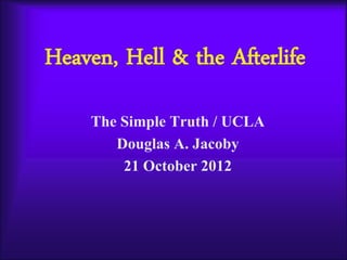 Heaven, Hell & the Afterlife
The Simple Truth / UCLA
Douglas A. Jacoby
21 October 2012
 