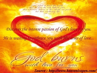 Discover the intense passion of God's love for you. He is waiting to embrace you with His arms of love... Source : http://www.heavenisopen.com/ 