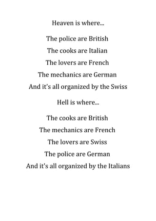 Heaven is where...
The police are British
The cooks are Italian
The lovers are French
The mechanics are German
And it's all organized by the Swiss
Hell is where...
The cooks are British
The mechanics are French
The lovers are Swiss
The police are German
And it's all organized by the Italians
 