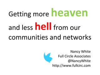 Getting more   heaven
and less hell from our
communities and networks
                            Nancy White
                   Full Circle Associates
                          @NancyWhite
               http://www.fullcirc.com
 