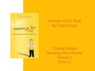 Heaven is For Real
  By Todd Burpo




  Charlie Hattas
Reading Miss Roche
     Period 3
      5/11/12
 