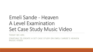Emeli Sande - Heaven
A Level Examination
Set Case Study Music Video
TODAY WE ARE:
STARTING TO CREATE A SET CASE STUDY ON EMELI SANDE’S HEAVEN
MUSIC VIDEO
 