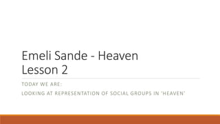 Emeli Sande - Heaven
Lesson 2
TODAY WE ARE:
LOOKING AT REPRESENTATION OF SOCIAL GROUPS IN ‘HEAVEN’
 