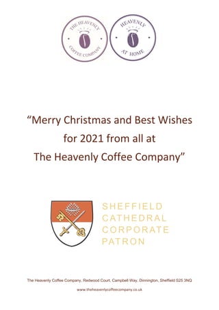 The Heavenly Coffee Company, Redwood Court, Campbell Way, Dinnington, Sheffield S25 3NQ
www.theheavenlycoffeecompany.co.uk
“Merry Christmas and Best Wishes
for 2021 from all at
The Heavenly Coffee Company”
 