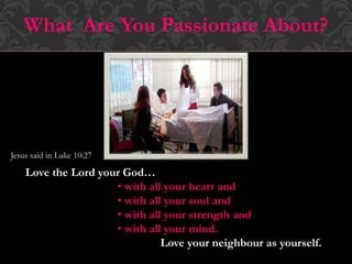What Are You Passionate About?
Jesus said in Luke 10:27
Love the Lord your God…
• with all your heart and
• with all your soul and
• with all your strength and
• with all your mind.
Love your neighbour as yourself.
 