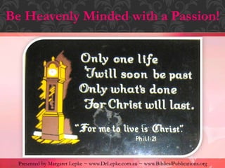 Be Heavenly Minded with a Passion!
Presented by Margaret Lepke ~ www.DrLepke.com.au ~ www.BiblicalPublications.org
 