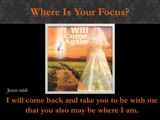 Where Is Your Focus?
I will come back and take you to be with me
that you also may be where I am.
John 14:3
Jesus said:
 