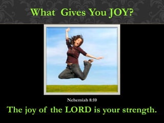 What Gives You JOY?
Nehemiah 8:10
The joy of the LORD is your strength.
 
