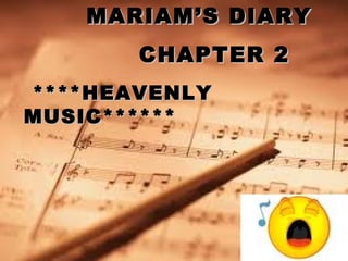 MARIAM’S DIARYMARIAM’S DIARY
CHAPTER 2CHAPTER 2
****HEAVENLY****HEAVENLY
MUSIC******MUSIC******
 