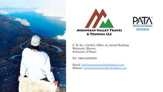 C. R. No. 1343427, Office 44, Awtad Building
Wattayah, Muscat,
Sultanate of Oman
Tel. +968 24562230
Email: info@mountainvalleyholidays.com
Website: www.mountainvalleyholidays.com
 