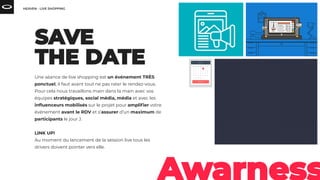 Une séance de live shopping est un événement TRÈS
ponctuel, il faut avant tout ne pas rater le rendez-vous.
Pour cela nous travaillons main dans la main avec vos
équipes stratégiques, social média, média et avec les
inﬂuenceurs mobilisés sur le projet pour ampliﬁer votre
événement avant le RDV et s’assurer d’un maximum de
participants le jour J.
LINK UP!
Au moment du lancement de la session live tous les
drivers doivent pointer vers elle.
 