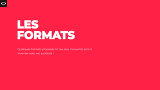 Quelques formats proposés ici, les plus innovants sont à
inventer avec vos produits !
 