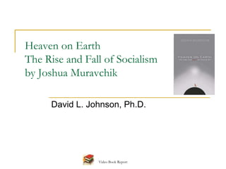 Heaven on Earth
The Rise and Fall of Socialism
by Joshua Muravchik

     David L. Johnson, Ph.D.




                Video Book Report
 