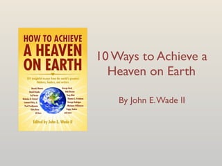 10 Ways to Achieve a
  Heaven on Earth

    By John E. Wade II
 