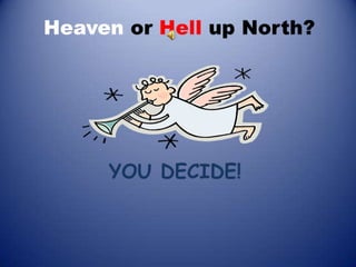 Heaven or hell up north:YOU DECIDE...