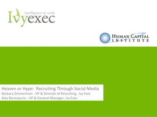 Heaven or Hype: Recruiting Through Social Media
Barbara Zimmerman - VP & Director of Recruiting, Ivy Exec
Alex Baranpuria – VP & General Manager, Ivy Exec


         IvyExec.com    6 East 39th Street between 5th & Madison Avenue, NYC   888-551-3444   1
 