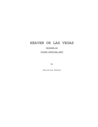 HEAVEN OR LAS VEGAS
EPISODE #2
"FIRST OFFICIAL DAY"
By
Christina Kohler
 