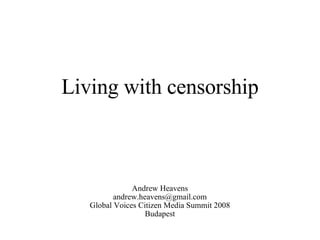Living with censorship Andrew Heavens [email_address] Global Voices Citizen Media Summit 2008 Budapest 