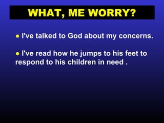 WHAT, ME WORRY? ●   I've talked to God about my concerns. ●   I've read how he jumps to his feet to respond to his children in need . 