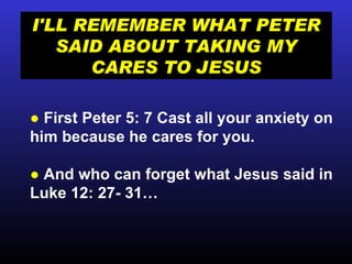 I'LL REMEMBER WHAT PETER SAID ABOUT TAKING MY CARES TO JESUS ●   First Peter 5: 7 Cast all your anxiety on him because he cares for you. ●  And who can forget what Jesus said in Luke 12: 27- 31… 