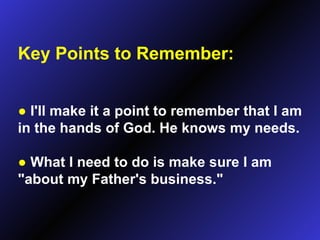 Key Points to Remember: ●   I'll make it a point to remember that I am in the hands of God. He knows my needs. ●   What I need to do is make sure I am "about my Father's business." 