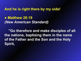 And he is right there by my side! ●   Matthew 28:19   (New American Standard)   "Go therefore and make disciples of all the nations, baptizing them in the name of the Father and the Son and the Holy Spirit,  