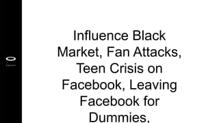 Influence Black
Market, Fan Attacks,
Teen Crisis on
Facebook, Leaving
Facebook for
Dummies,
 