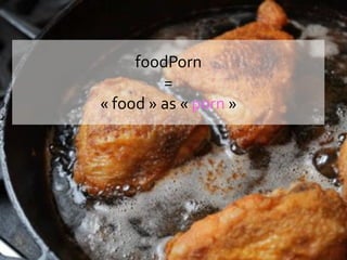foodPorn
=
« food » as « porn »
 