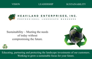 VISION                   LEADERSHIP               SUSTAINABILITY




    Sustainability – Meeting the needs
            of today without
        compromising the future.



Educating, partnering and protecting the landscape investments of our customers.
              Working to grow a sustainable focus for your future.
 