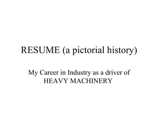 RESUME (a pictorial history) My Career in Industry as a driver of HEAVY MACHINERY  