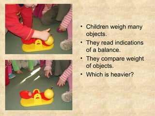 Children weigh many objects. They read indications of a balance.  They compare  weight  of objects. Wh ich  is heavier? 