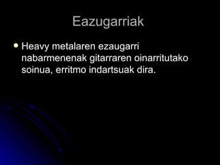 Eazugarriak  Heavy metalaren ezaugarri nabarmenenak gitarraren oinarritutako soinua, erritmo indartsuak dira. 