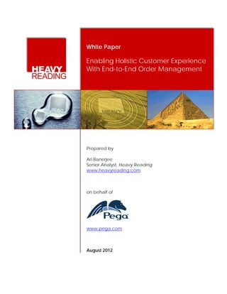 White Paper
Enabling Holistic Customer Experience
With End-to-End Order Management
Prepared by
Ari Banerjee
Senior Analyst, Heavy Reading
www.heavyreading.com
on behalf of
www.pega.com
August 2012
 