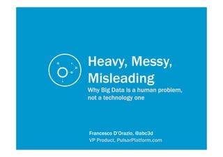 Francesco D’Orazio, @abc3d
VP Product, PulsarPlatform.com
Heavy, Messy,
Misleading
Why Big Data is a human problem,
not a technology one
 
