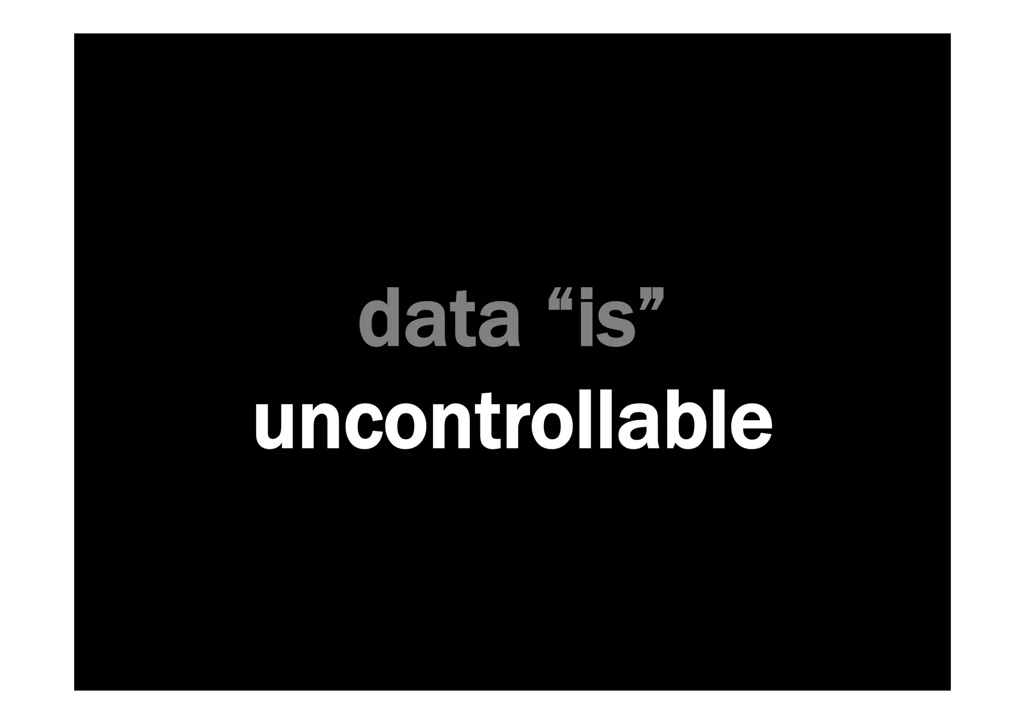 data “is” 
uncontrollable 
 