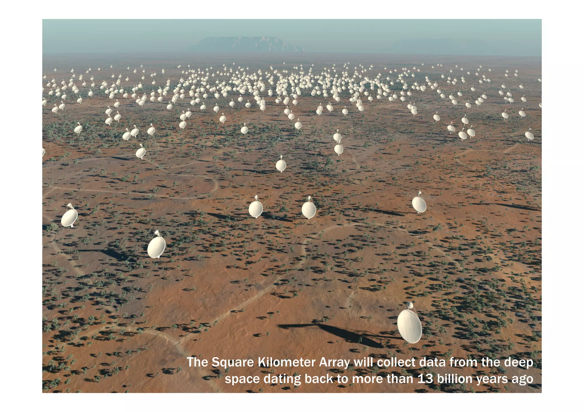 The Square Kilometer Array will collect data from the deep 
space dating back to more than 13 billion years ago 
 