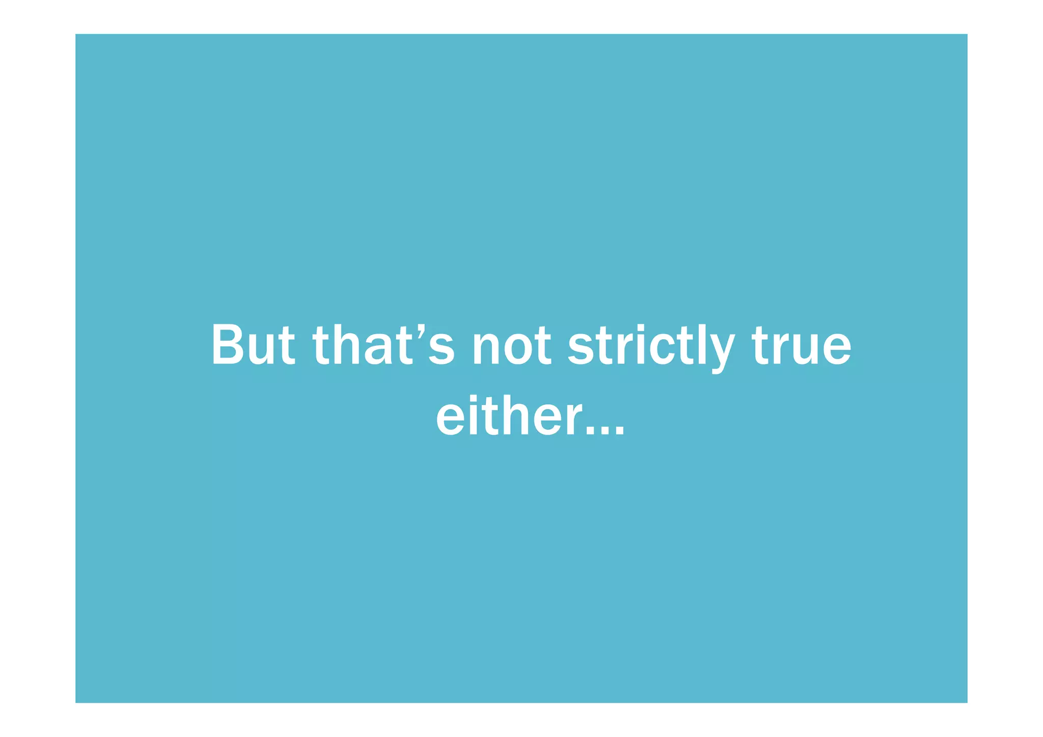 But that’s not strictly true 
either… 
 